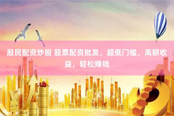股民配资炒股 股票配资批发，超低门槛，高额收益，轻松赚钱