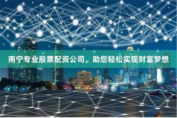 南宁专业股票配资公司，助您轻松实现财富梦想