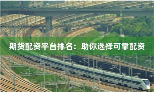 期货配资平台排名：助你选择可靠配资