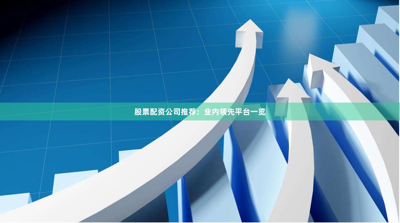 股票配资公司推荐：业内领先平台一览