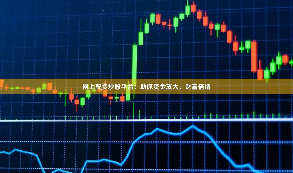 网上配资炒股平台：助你资金放大，财富倍增