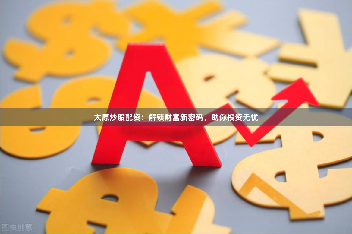 太原炒股配资：解锁财富新密码，助你投资无忧
