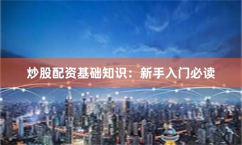 炒股配资基础知识：新手入门必读
