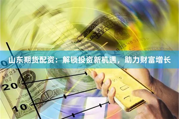 山东期货配资：解锁投资新机遇，助力财富增长