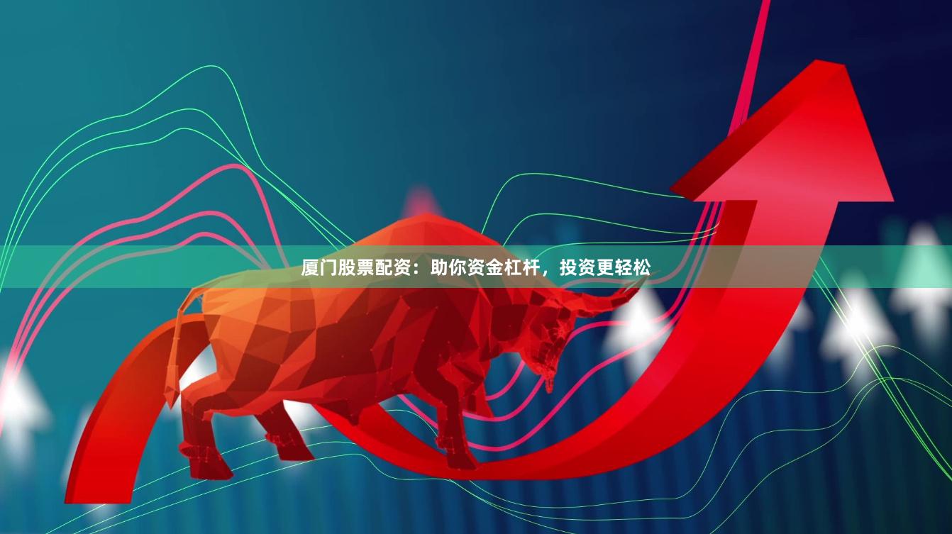 厦门股票配资：助你资金杠杆，投资更轻松