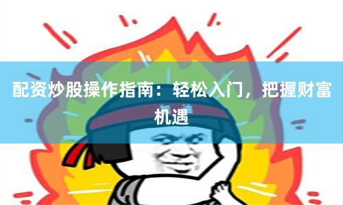配资炒股操作指南：轻松入门，把握财富机遇
