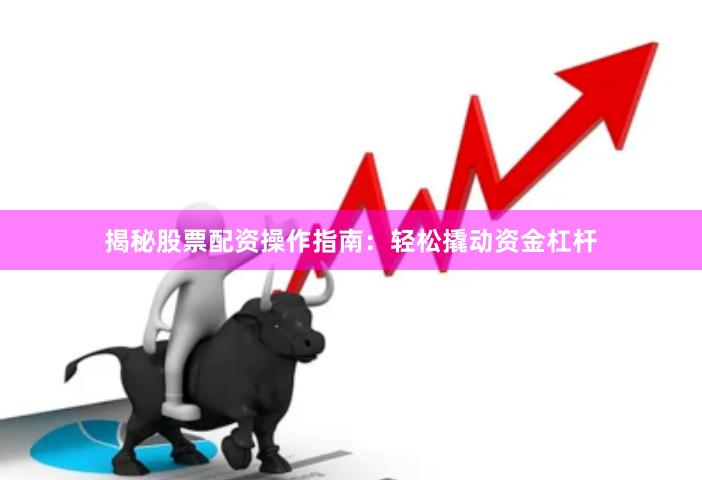 揭秘股票配资操作指南：轻松撬动资金杠杆