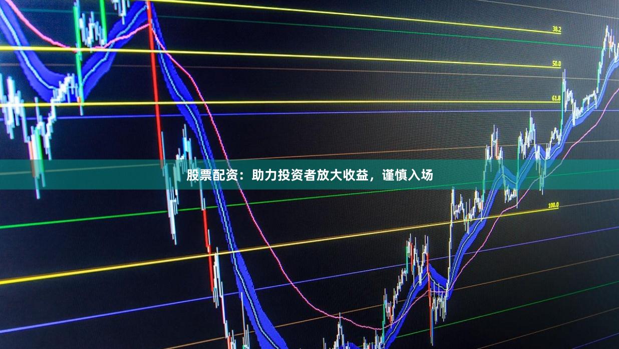 股票配资：助力投资者放大收益，谨慎入场