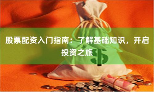 股票配资入门指南：了解基础知识，开启投资之旅