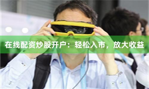 在线配资炒股开户：轻松入市，放大收益