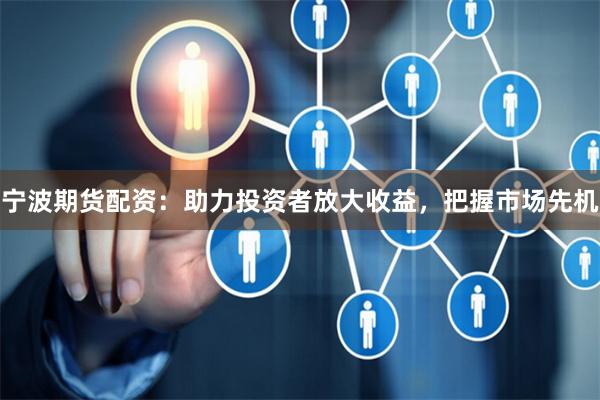 宁波期货配资：助力投资者放大收益，把握市场先机