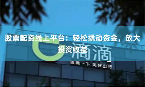股票配资线上平台：轻松撬动资金，放大投资收益