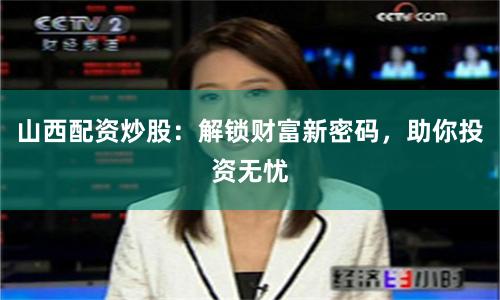 山西配资炒股：解锁财富新密码，助你投资无忧