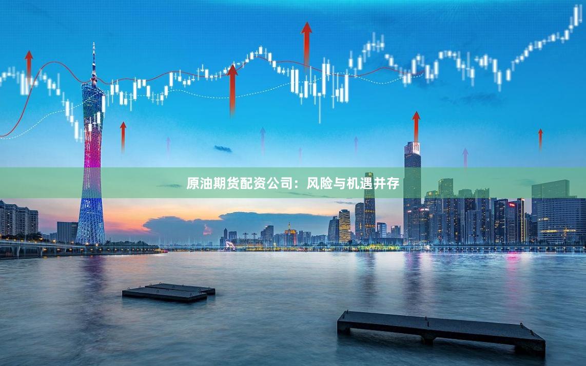 原油期货配资公司：风险与机遇并存
