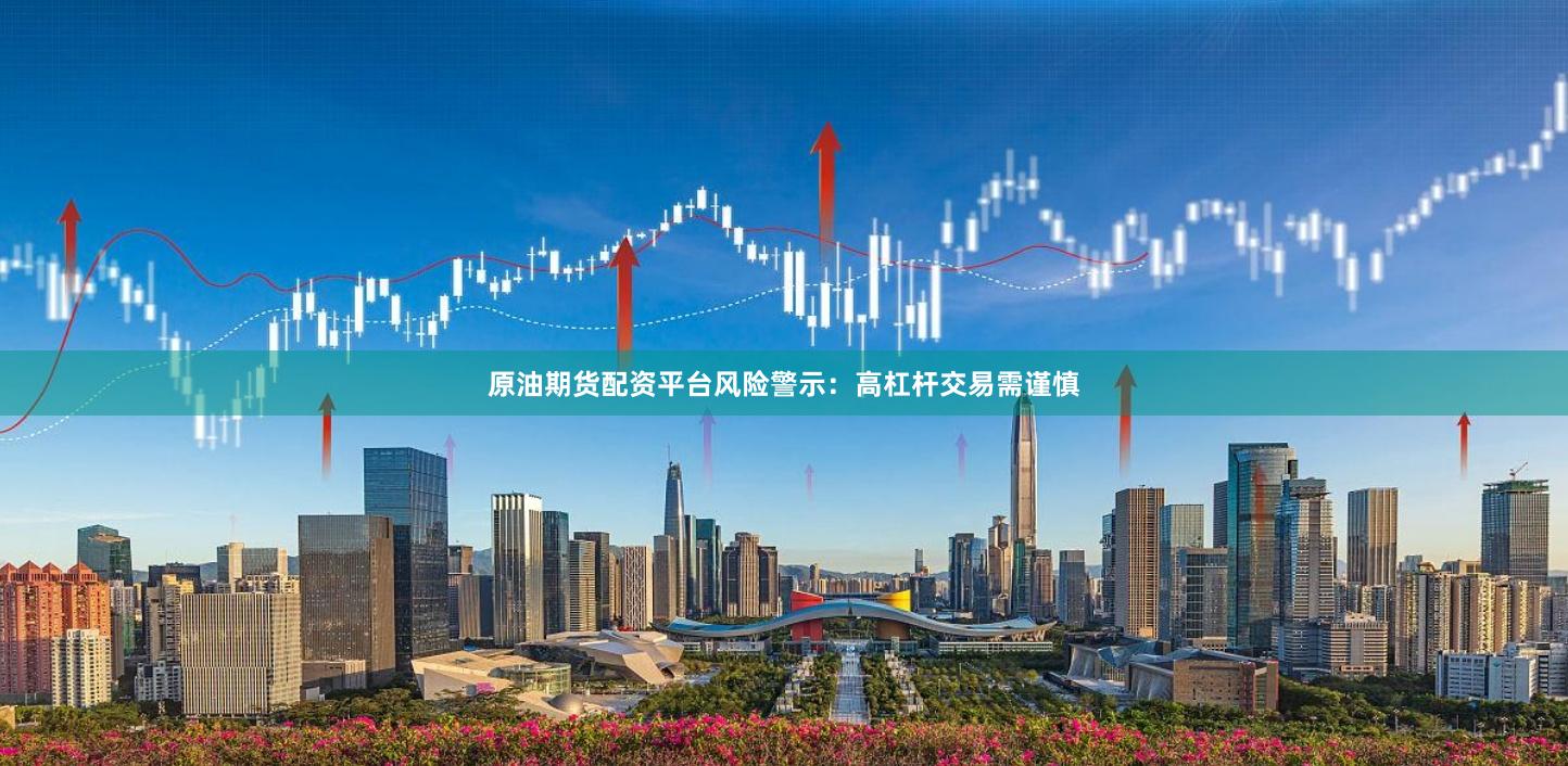 原油期货配资平台风险警示：高杠杆交易需谨慎