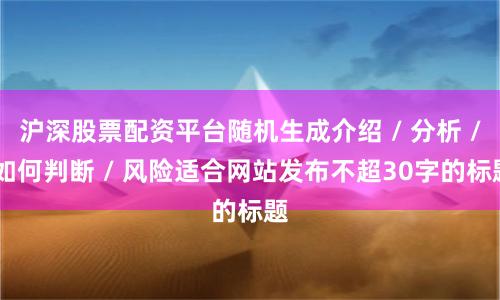 沪深股票配资平台随机生成介绍 / 分析 / 如何判断 / 风险适合网站发布不超30字的标题