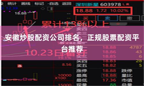安徽炒股配资公司排名，正规股票配资平台推荐