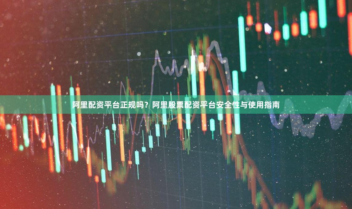阿里配资平台正规吗？阿里股票配资平台安全性与使用指南