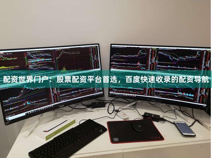 配资世界门户：股票配资平台首选，百度快速收录的配资导航