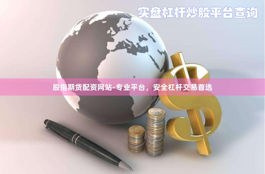 股指期货配资网站-专业平台，安全杠杆交易首选